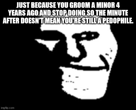 Happened to my ex-buddy Ethan once. | JUST BECAUSE YOU GROOM A MINOR 4 YEARS AGO AND STOP DOING SO THE MINUTE AFTER DOESN'T MEAN YOU'RE STILL A PEDOPHILE. | image tagged in depressed troll face | made w/ Imgflip meme maker