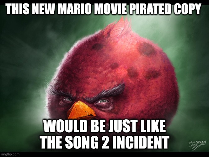 Realistic Angry Bird (big red) | THIS NEW MARIO MOVIE PIRATED COPY; WOULD BE JUST LIKE THE SONG 2 INCIDENT | image tagged in realistic angry bird big red | made w/ Imgflip meme maker