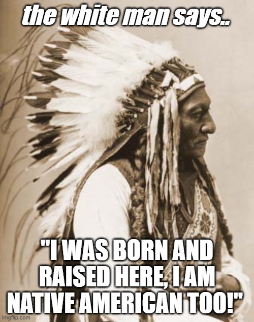 White Native American | the white man says.. "I WAS BORN AND RAISED HERE, I AM NATIVE AMERICAN TOO!" | image tagged in indian chief,white man,race,racist,unity,peace | made w/ Imgflip meme maker