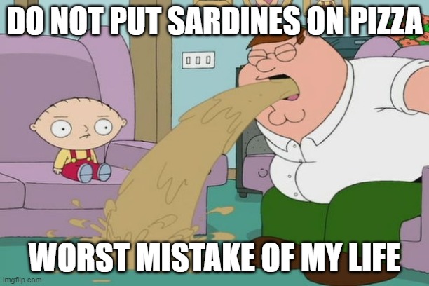 Peter Griffin vomit | DO NOT PUT SARDINES ON PIZZA; WORST MISTAKE OF MY LIFE | image tagged in peter griffin vomit | made w/ Imgflip meme maker