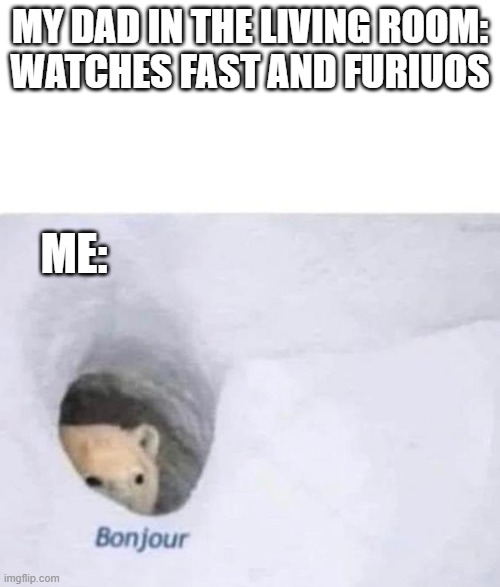 Today | MY DAD IN THE LIVING ROOM:
WATCHES FAST AND FURIUOS; ME: | image tagged in bonjour | made w/ Imgflip meme maker