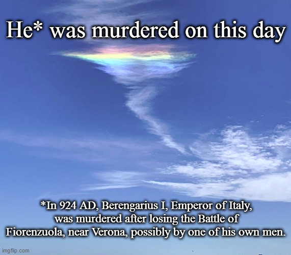 Fire Rainbow | He* was murdered on this day; *In 924 AD, Berengarius I, Emperor of Italy, was murdered after losing the Battle of Fiorenzuola, near Verona, possibly by one of his own men. | image tagged in fire rainbow | made w/ Imgflip meme maker