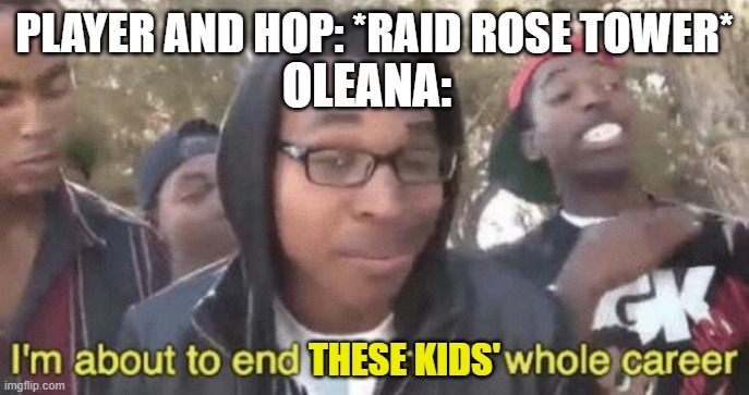 Cuz I can :p | PLAYER AND HOP: *RAID ROSE TOWER*; OLEANA:; THESE KIDS' | image tagged in i m about to end this man s whole career,pokemon,pokemon sword and shield | made w/ Imgflip meme maker