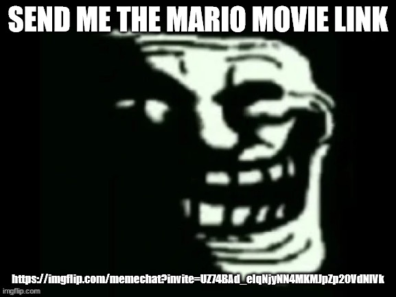 ...NOW! | SEND ME THE MARIO MOVIE LINK; https://imgflip.com/memechat?invite=UZ74BAd_eIqNjyNN4MKMJpZp20VdNlVk | image tagged in trollge | made w/ Imgflip meme maker