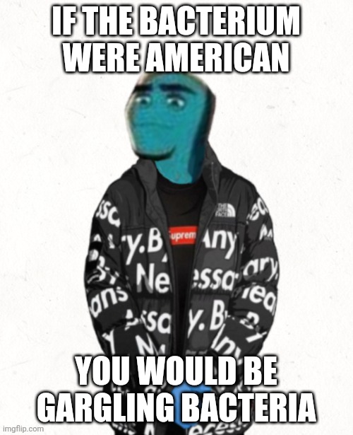IF THE BACTERIUM WERE AMERICAN YOU WOULD BE GARGLING BACTERIA | made w/ Imgflip meme maker