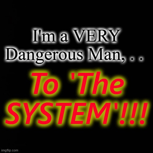 I'm a VERY Dangerous Man, . . To 'The SYSTEM'!!! | made w/ Imgflip meme maker