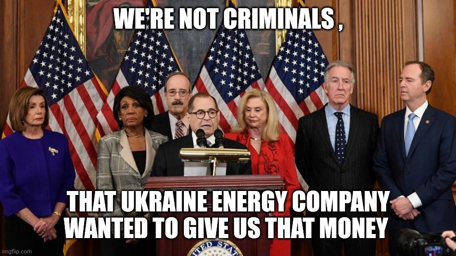 House Democrats | WE'RE NOT CRIMINALS , THAT UKRAINE ENERGY COMPANY WANTED TO GIVE US THAT MONEY | image tagged in house democrats | made w/ Imgflip meme maker