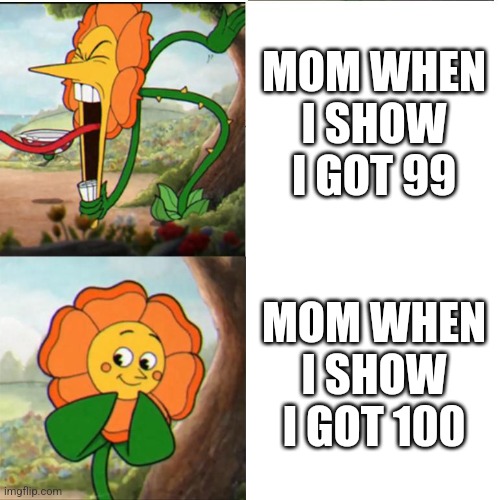 Raagghh! | MOM WHEN I SHOW I GOT 99; MOM WHEN I SHOW I GOT 100 | image tagged in cuphead flower,memes,grades | made w/ Imgflip meme maker