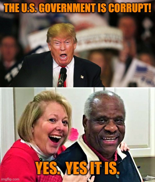 THE U.S. GOVERNMENT IS CORRUPT! YES.  YES IT IS. | image tagged in trump yelling,clarence and mrs thomas,conservative hypocrisy,government corruption | made w/ Imgflip meme maker