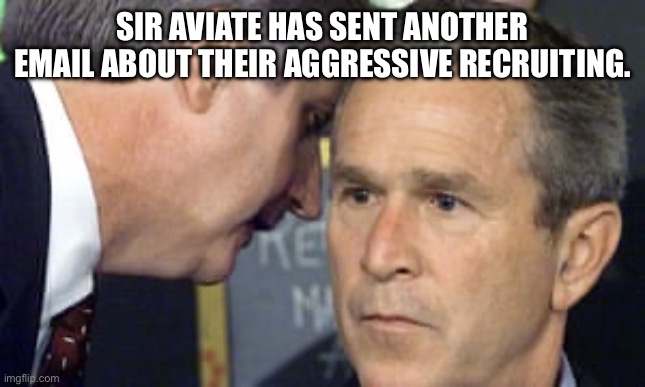 George Bush 9/11 | SIR AVIATE HAS SENT ANOTHER EMAIL ABOUT THEIR AGGRESSIVE RECRUITING. | image tagged in george bush 9/11 | made w/ Imgflip meme maker