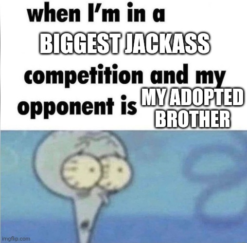 i hate his guts, and he just has to be the worst person ever | BIGGEST JACKASS; MY ADOPTED BROTHER | image tagged in whe i'm in a competition and my opponent is | made w/ Imgflip meme maker