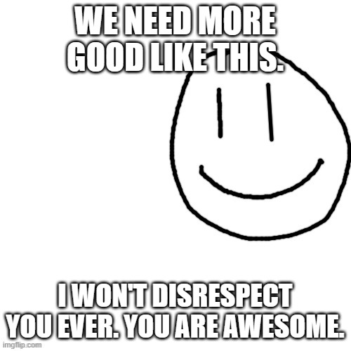 We need more wholesome | WE NEED MORE GOOD LIKE THIS. I WON'T DISRESPECT YOU EVER. YOU ARE AWESOME. | image tagged in we need more wholesome | made w/ Imgflip meme maker