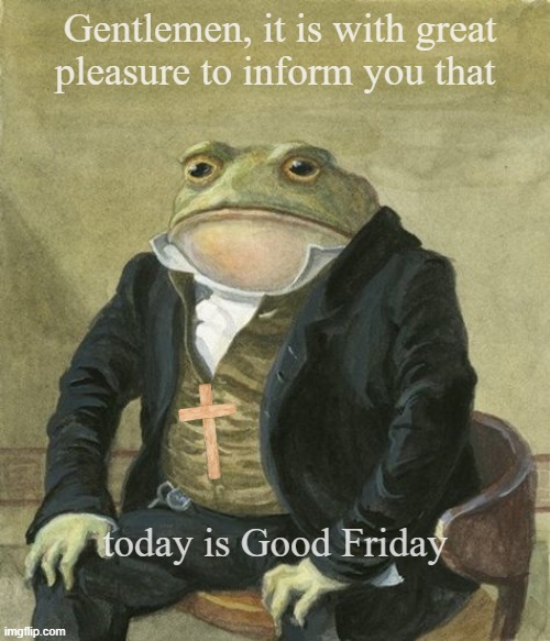 front in suit | Gentlemen, it is with great
pleasure to inform you that; today is Good Friday | image tagged in front in suit | made w/ Imgflip meme maker
