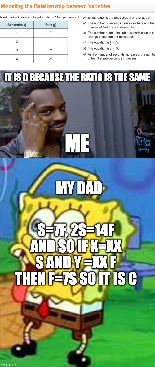 IT IS D BECAUSE THE RATIO IS THE SAME; ME; MY DAD; S=7F, 2S=14F AND SO IF X=XX S AND Y =XX F THEN F=7S SO IT IS C | image tagged in memes,roll safe think about it,spongebob duh | made w/ Imgflip meme maker