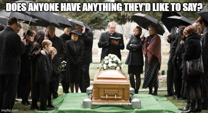 funeral | DOES ANYONE HAVE ANYTHING THEY'D LIKE TO SAY? | image tagged in funeral | made w/ Imgflip meme maker