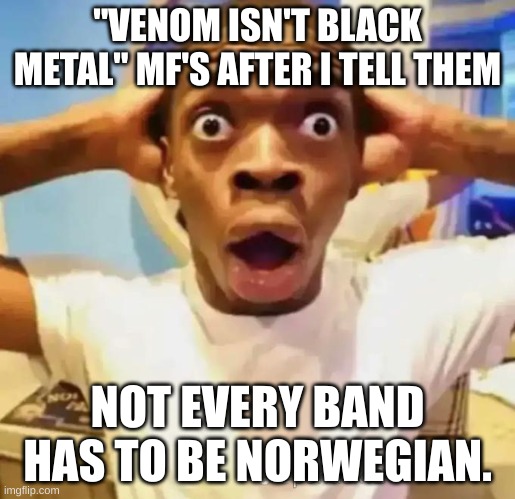 Shocked black guy | "VENOM ISN'T BLACK METAL" MF'S AFTER I TELL THEM; NOT EVERY BAND HAS TO BE NORWEGIAN. | image tagged in shocked black guy | made w/ Imgflip meme maker