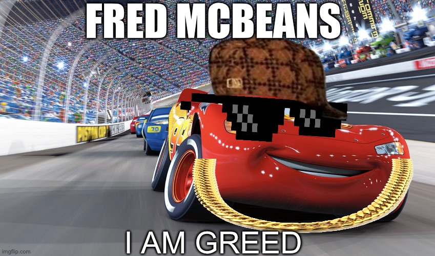 Fred McBeans is back!!! | FRED MCBEANS; I AM GREED | image tagged in lightning mcqueen,cars | made w/ Imgflip meme maker
