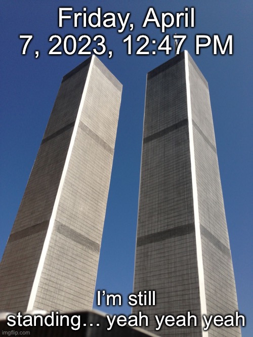 Twin Towers | Friday, April 7, 2023, 12:47 PM; I’m still standing… yeah yeah yeah | image tagged in twin towers | made w/ Imgflip meme maker