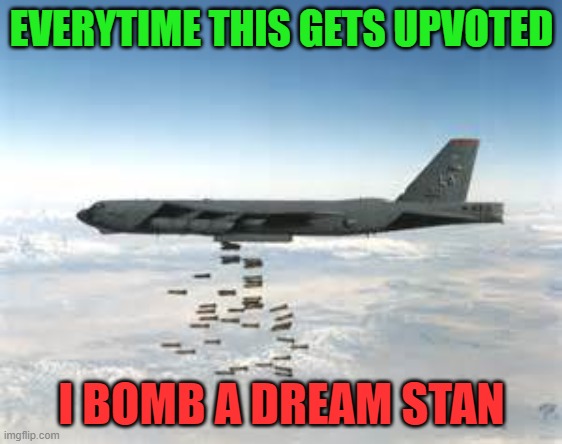 Let's get to 100 upvotes so i can use the Nuke | EVERYTIME THIS GETS UPVOTED; I BOMB A DREAM STAN | image tagged in bomber b-52,begging for upvotes | made w/ Imgflip meme maker