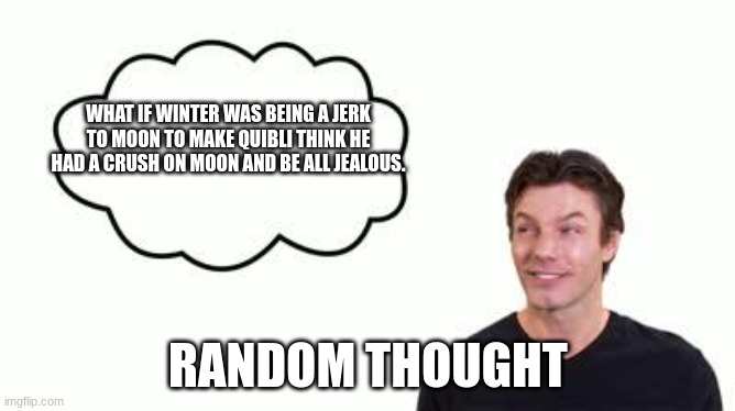 why did just think of this???? | WHAT IF WINTER WAS BEING A JERK TO MOON TO MAKE QUIBLI THINK HE HAD A CRUSH ON MOON AND BE ALL JEALOUS. RANDOM THOUGHT | image tagged in the random thoughts | made w/ Imgflip meme maker