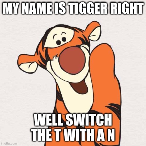 Tigger | MY NAME IS TIGGER RIGHT; WELL SWITCH THE T WITH A N | image tagged in tigger | made w/ Imgflip meme maker