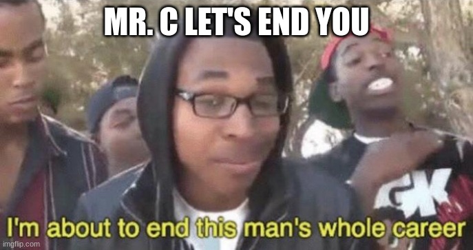 I’m about to end this man’s whole career | MR. C LET'S END YOU | image tagged in i m about to end this man s whole career | made w/ Imgflip meme maker