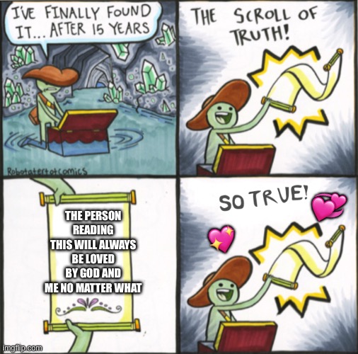 It’s so true! :D | 💞; THE PERSON READING THIS WILL ALWAYS BE LOVED BY GOD AND ME NO MATTER WHAT; 💖 | image tagged in the real scroll of truth,wholesome | made w/ Imgflip meme maker