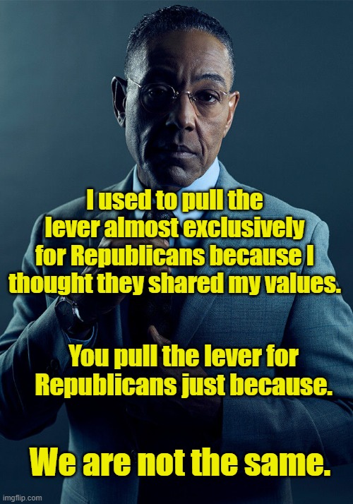 Gus Fring we are not the same | I used to pull the lever almost exclusively for Republicans because I thought they shared my values. You pull the lever for Republicans just because. We are not the same. | image tagged in gus fring we are not the same,we are not the same,breaking bad,maga,gop hypocrite,gop | made w/ Imgflip meme maker