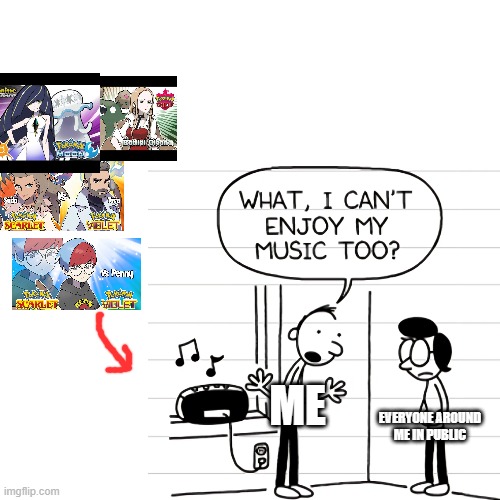 My music, my rules. | ME; EVERYONE AROUND ME IN PUBLIC | image tagged in pokemon,pokemon sun and moon,pokemon sword and shield,diary of a wimpy kid,penny,music | made w/ Imgflip meme maker