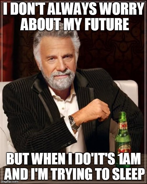 The Most Interesting Man In The World Meme | I DON'T ALWAYS WORRY ABOUT MY FUTURE BUT WHEN I DO'IT'S 1AM AND I'M TRYING TO SLEEP | image tagged in memes,the most interesting man in the world | made w/ Imgflip meme maker