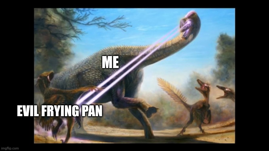 Stupid evil frying pan | ME; EVIL FRYING PAN | image tagged in laser dinosaur | made w/ Imgflip meme maker