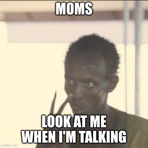 Look At Me | MOMS; LOOK AT ME WHEN I'M TALKING | image tagged in memes,look at me | made w/ Imgflip meme maker