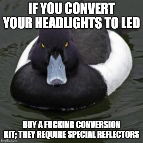 Angry Advice Mallard | IF YOU CONVERT YOUR HEADLIGHTS TO LED; BUY A FUCKING CONVERSION KIT; THEY REQUIRE SPECIAL REFLECTORS | image tagged in angry advice mallard,AdviceAnimals | made w/ Imgflip meme maker