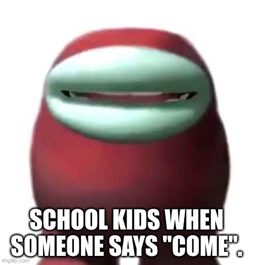 Literally every school kid | SCHOOL KIDS WHEN SOMEONE SAYS "COME". | image tagged in amogus sussy | made w/ Imgflip meme maker