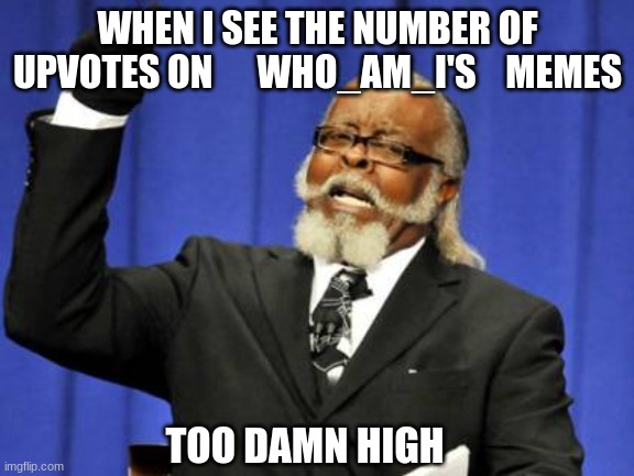 Too Damn High Meme | WHEN I SEE THE NUMBER OF UPVOTES ON      WHO_AM_I'S    MEMES; TOO DAMN HIGH | image tagged in memes,too damn high | made w/ Imgflip meme maker