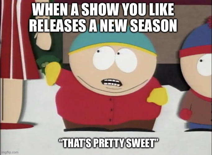 TV Show Releases A New Season | WHEN A SHOW YOU LIKE RELEASES A NEW SEASON; “THAT’S PRETTY SWEET” | image tagged in cartman that s pretty sweet,south park,cartman,tv show,new season | made w/ Imgflip meme maker