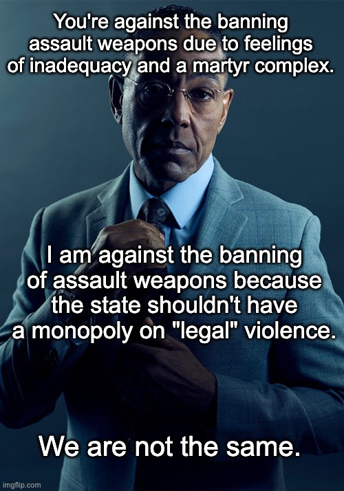 I do not support disarming the public without disarming the police first. | You're against the banning assault weapons due to feelings of inadequacy and a martyr complex. I am against the banning of assault weapons because the state shouldn't have a monopoly on "legal" violence. We are not the same. | image tagged in gus fring we are not the same,police,acab,blue lives matter,gun control,mass shooting | made w/ Imgflip meme maker