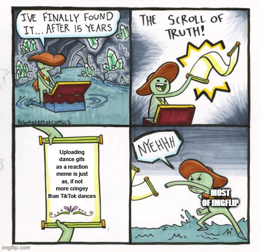 Seriously. Stop. | Uploading dance gifs as a reaction meme is just as, if not more cringey than TikTok dances; MOST OF IMGFLIP | image tagged in memes,the scroll of truth,tiktok,imgflip,gif | made w/ Imgflip meme maker