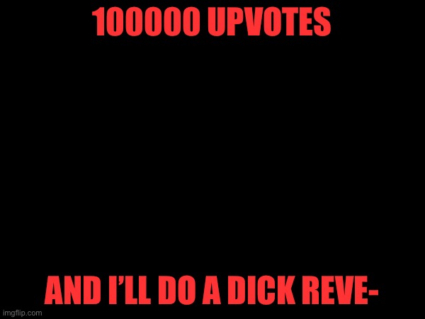 100000 UPVOTES; AND I’LL DO A DICK REVE- | made w/ Imgflip meme maker