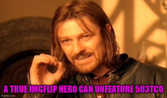 Am i right? | A TRUE IMGFLIP HERO CAN UNFEATURE 5U3TCO | image tagged in memes,one does not simply,imgflip | made w/ Imgflip meme maker