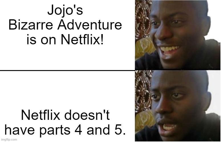Jojos bizarre adventure meme | Jojo's Bizarre Adventure is on Netflix! Netflix doesn't have parts 4 and 5. | image tagged in disappointed black guy,jjba,jojo's bizarre adventure,memes,funny | made w/ Imgflip meme maker