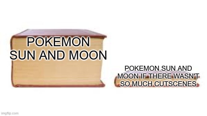 Yes | POKEMON SUN AND MOON; POKEMON SUN AND MOON IF THERE WASN'T SO MUCH CUTSCENES | image tagged in big book small book,pokemon sun and moon,pokemon | made w/ Imgflip meme maker