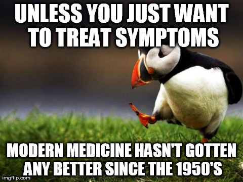 Unpopular Opinion Puffin Meme | UNLESS YOU JUST WANT TO TREAT SYMPTOMS MODERN MEDICINE HASN'T GOTTEN ANY BETTER SINCE THE 1950'S | image tagged in memes,unpopular opinion puffin | made w/ Imgflip meme maker