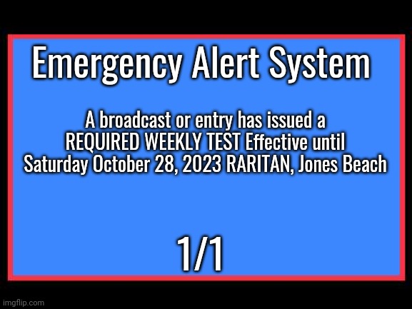 Emergency Alert System | Emergency Alert System; A broadcast or entry has issued a REQUIRED WEEKLY TEST Effective until Saturday October 28, 2023 RARITAN, Jones Beach; 1/1 | image tagged in emergency alert system | made w/ Imgflip meme maker