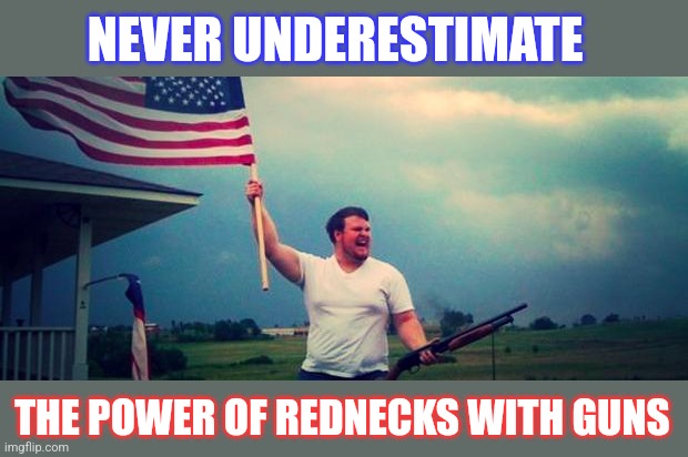 'Merica | NEVER UNDERESTIMATE THE POWER OF REDNECKS WITH GUNS | image tagged in 'merica | made w/ Imgflip meme maker