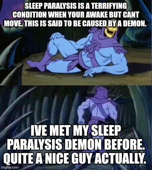 Skelator Facts | SLEEP PARALYSIS IS A TERRIFYING CONDITION WHEN YOUR AWAKE BUT CANT MOVE. THIS IS SAID TO BE CAUSED BY A DEMON. IVE MET MY SLEEP PARALYSIS DEMON BEFORE. QUITE A NICE GUY ACTUALLY. | image tagged in skelator facts | made w/ Imgflip meme maker