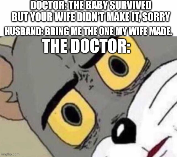 Wow. | DOCTOR: THE BABY SURVIVED BUT YOUR WIFE DIDN'T MAKE IT, SORRY; HUSBAND: BRING ME THE ONE MY WIFE MADE. THE DOCTOR: | image tagged in tom cat unsettled close up | made w/ Imgflip meme maker