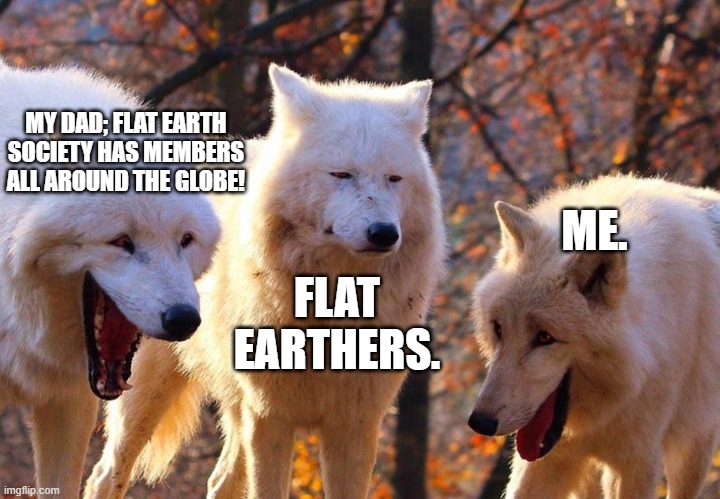 2/3 wolves laugh | MY DAD; FLAT EARTH SOCIETY HAS MEMBERS ALL AROUND THE GLOBE! ME. FLAT EARTHERS. | image tagged in 2/3 wolves laugh | made w/ Imgflip meme maker
