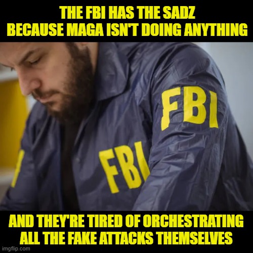 After all, the Country isn't just going to Destroy Itself | THE FBI HAS THE SADZ BECAUSE MAGA ISN'T DOING ANYTHING; AND THEY'RE TIRED OF ORCHESTRATING ALL THE FAKE ATTACKS THEMSELVES | image tagged in fbi,maga,fake attacks | made w/ Imgflip meme maker