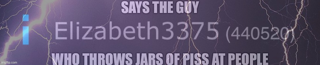 Says the guy who throws jars of piss at people | image tagged in says the guy who throws jars of piss at people | made w/ Imgflip meme maker